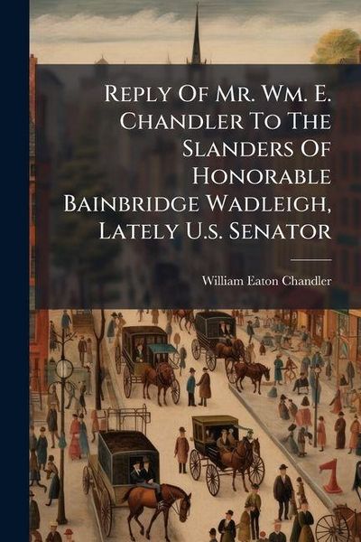Produktbild: Reply Of Mr. Wm. E. Chandler To The Slanders Of Honorable Bainbridge Wadleigh, Lately U.s. Senator