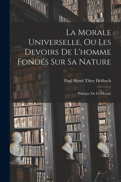 Produktbild: La Morale Universelle, Ou Les Devoirs De L'homme Fond&eacute;s Sur Sa Nature: Pratique De La Morale