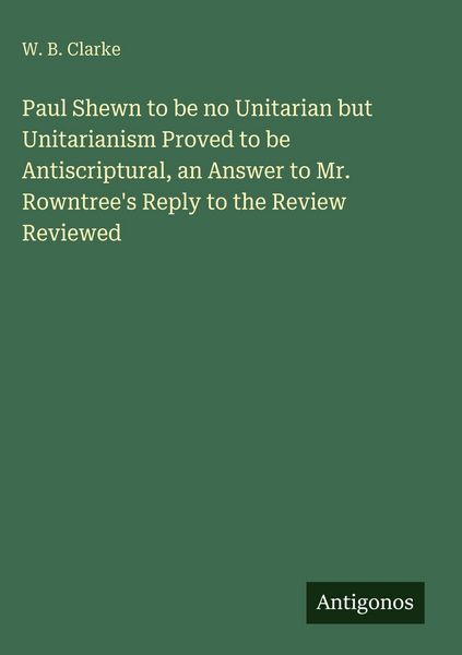 Produktbild: Paul Shewn to be no Unitarian but Unitarianism Proved to be Antiscriptural, an Answer to Mr. Rowntree's Reply to the Review Reviewed