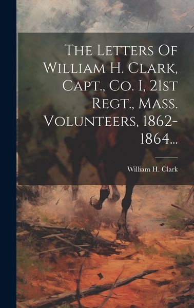 Produktbild: The Letters Of William H. Clark, Capt., Co. I, 21st Regt., Mass. Volunteers, 1862-1864...