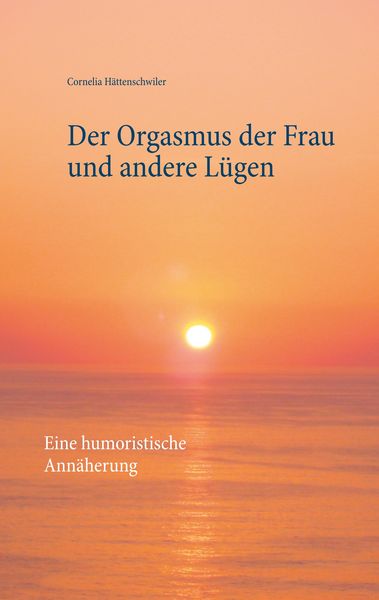 Der Orgasmus der Frau und andere Lügen, Taschenbuch von Cornelia Hättenschwiler, BoD – Books on Demand, 9783746032283