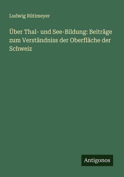 Über Thal- und See-Bildung: Beiträge zum Verständniss der Oberfläche der Schweiz, Taschenbuch von Ludwig Rütimeyer, Antigonos Verlag, 9783386351690