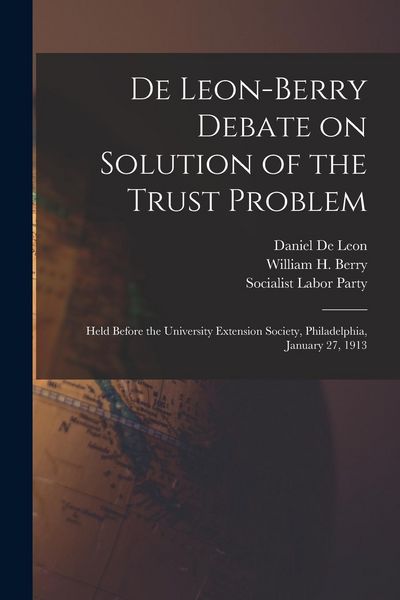 Produktbild: De Leon-Berry Debate on Solution of the Trust Problem: Held Before the University Extension Society, Philadelphia, January 27, 1913