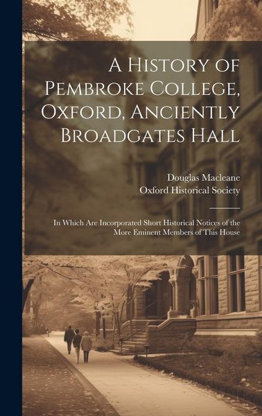 Produktbild: A History of Pembroke College, Oxford, Anciently Broadgates Hall: In Which Are Incorporated Short Historical Notices of the More Eminent Members of Th