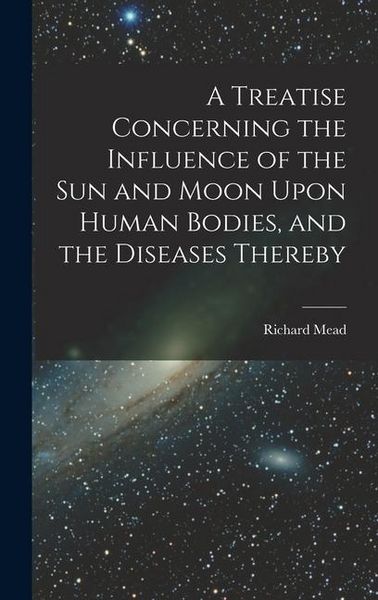 Produktbild: A Treatise Concerning the Influence of the Sun and Moon Upon Human Bodies, and the Diseases Thereby