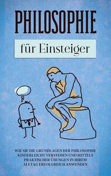 Produktbild: Philosophie f&uuml;r Einsteiger: Wie Sie die Grundlagen der Philosophie kinderleicht verstehen und mittels praktischer &Uuml;bungen in Ihrem Alltag erfolgreich anwenden