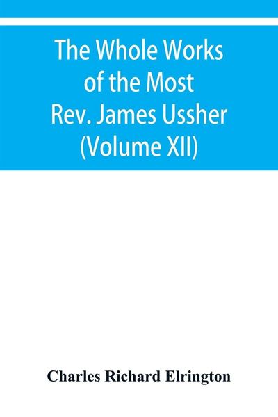 Produktbild: The Whole Works of the Most Rev. James Ussher, lord Archbishop of Armagh, and primate of all Ireland Now for the first time collected with a life of the Author, and an account of his writings (Volume XII)