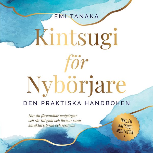 Kintsugi för nybörjare – Den praktiska handboken: Hur du förvandlar motgångar och sår till guld och formar sann karaktärsstyrka och resiliens –