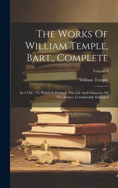 Produktbild: The Works Of William Temple, Bart., Complete: In 4 Vol.: To Which Is Prefixed, The Life And Character Of The Author, Considerably Enlarged; Volume 3