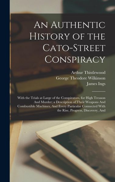 Produktbild: An Authentic History of the Cato-Street Conspiracy; With the Trials at Large of the Conspirators, for High Treason And Murder; a Description of Their Weapons And Combustible Machines, And Every Particular Connected With the Rise, Progress, Discovery, And