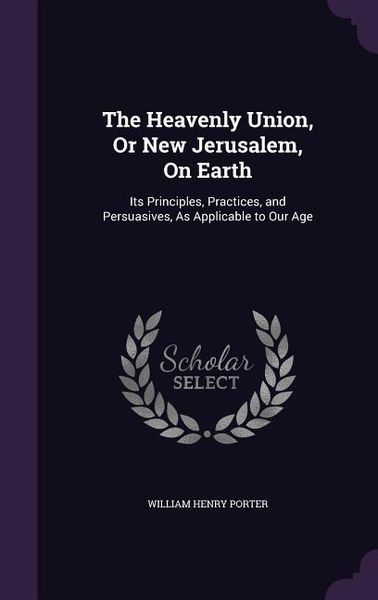 Produktbild: The Heavenly Union, Or New Jerusalem, On Earth: Its Principles, Practices, and Persuasives, As Applicable to Our Age