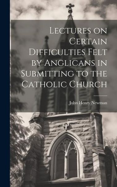 Produktbild: Lectures on Certain Difficulties Felt by Anglicans in Submitting to the Catholic Church