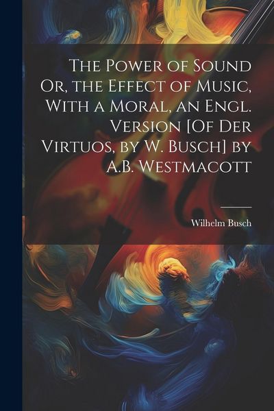 Produktbild: The Power of Sound Or, the Effect of Music, With a Moral, an Engl. Version [Of Der Virtuos, by W. Busch] by A.B. Westmacott
