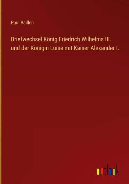 Produktbild: Briefwechsel K&ouml;nig Friedrich Wilhelms III. und der K&ouml;nigin Luise mit Kaiser Alexander I.