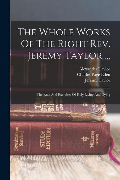 Produktbild: The Whole Works Of The Right Rev. Jeremy Taylor ...: The Rule And Exercises Of Holy Living And Dying