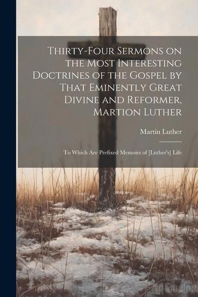 Produktbild: Thirty-four Sermons on the Most Interesting Doctrines of the Gospel by That Eminently Great Divine and Reformer, Martion Luther: To Which are Prefixed