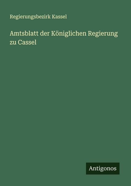 Amtsblatt der Königlichen Regierung zu Cassel, Taschenbuch von Regierungsbezirk Kassel, Antigonos Verlag, 9783388896588