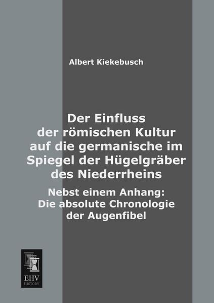 Der Einfluss der römischen Kultur auf die germanische im Spiegel der Hügelgräber des Niederrheins, Taschenbuch von Albert Kiekebusch, EHV-History,
