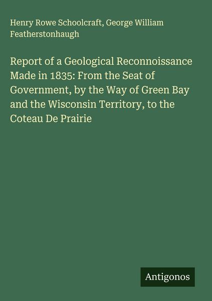 Produktbild: Report of a Geological Reconnoissance Made in 1835: From the Seat of Government, by the Way of Green Bay and the Wisconsin Territory, to the Coteau De