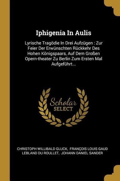 Produktbild: Iphigenia in Aulis: Lyrische Trag&ouml;die in Drei Aufz&uuml;gen: Zur Feier Der Erw&uuml;nschten R&uuml;ckkehr Des Hohen K&ouml;nigspaars, Auf Dem Gro&szlig;en Opern-The