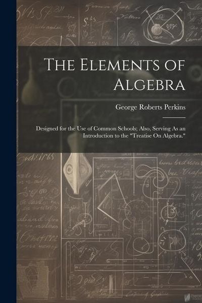 Produktbild: The Elements of Algebra: Designed for the Use of Common Schools; Also, Serving As an Introduction to the "Treatise On Algebra."