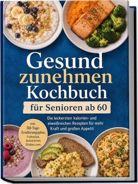 Produktbild: Gesund zunehmen Kochbuch f&uuml;r Senioren ab 60: Die leckersten kalorien- und eiwei&szlig;reichen Rezepten f&uuml;r mehr Kraft und gro&szlig;en Appetit &ndash; inkl. 30-Tage-Ern&auml;hrungsplan, Fr&uuml;hst&uuml;ck, Aufstrichen, Shakes uvm.
