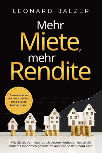 Produktbild: Mehr Miete, mehr Rendite: Wie Sie als Vermieter durch clevere Methoden dauerhaft h&ouml;here Einnahmen generieren und Ihre Kosten reduzieren. So maximieren