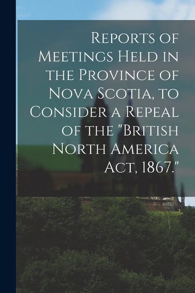 Produktbild: Reports of Meetings Held in the Province of Nova Scotia, to Consider a Repeal of the "British North America Act, 1867." [microform]