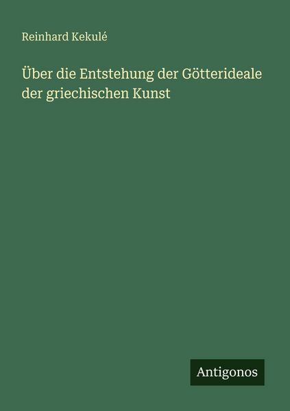 Über die Entstehung der Götterideale der griechischen Kunst, Taschenbuch von Reinhard Kekulé, Antigonos Verlag, 9783386412889