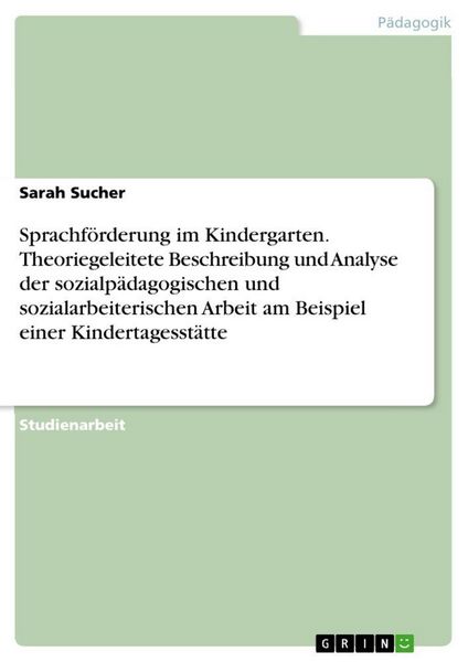 Sprachförderung im Kindergarten. Theoriegeleitete Beschreibung und Analyse der sozialpädagogischen und sozialarbeiterischen Arbeit am Beispiel einer
