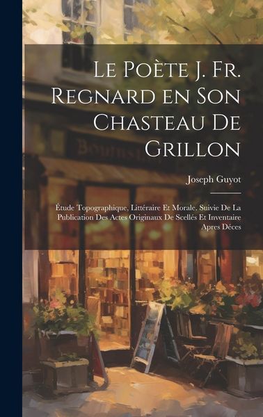 Produktbild: Le po&egrave;te J. Fr. Regnard en son chasteau de Grillon: &Eacute;tude topographique, litt&eacute;raire et morale. Suivie de la publication des actes originaux de scell&eacute;s