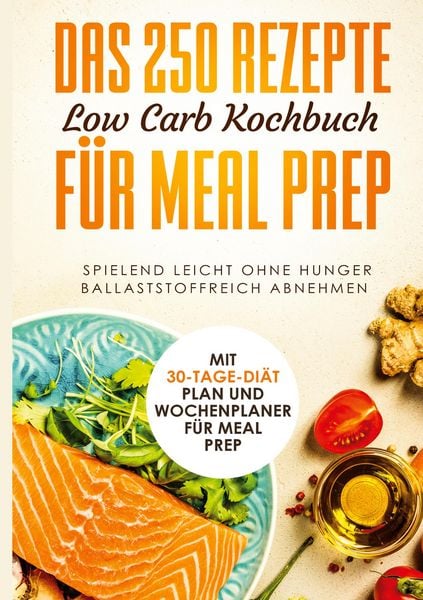 Produktbild: Das 250 Rezepte Low Carb Kochbuch f&uuml;r Meal Prep - Spielend leicht ohne Hunger ballaststoffreich abnehmen | Mit 30-Tage Di&auml;t Plan und Wochenplaner f&uuml;r