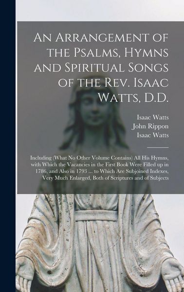 Produktbild: An Arrangement of the Psalms, Hymns and Spiritual Songs of the Rev. Isaac Watts, D.D.: Including (what No Other Volume Contains) All His Hymns, With W