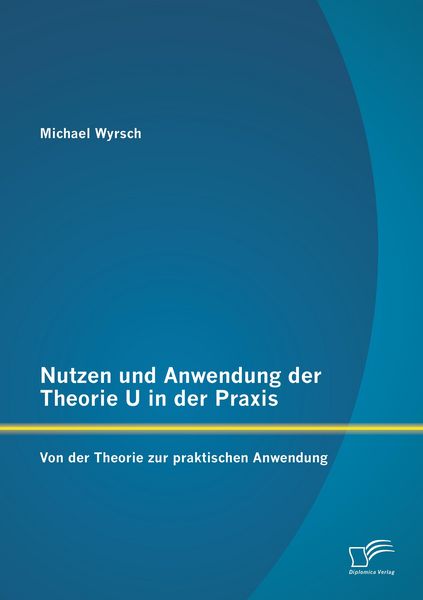 Produktbild: Nutzen und Anwendung der Theorie U in der Praxis: Von der Theorie zur praktischen Anwendung