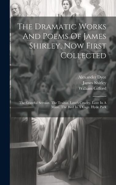 Produktbild: The Dramatic Works And Poems Of James Shirley, Now First Collected: The Grateful Servant. The Traitor. Love's Cruelty. Love In A Maze. The Bird In A C