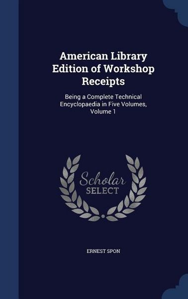 Produktbild: American Library Edition of Workshop Receipts: Being a Complete Technical Encyclopaedia in Five Volumes, Volume 1