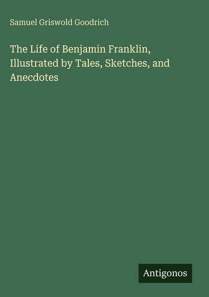 Produktbild: The Life of Benjamin Franklin, Illustrated by Tales, Sketches, and Anecdotes