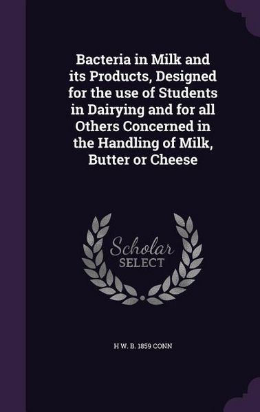 Produktbild: Bacteria in Milk and its Products, Designed for the use of Students in Dairying and for all Others Concerned in the Handling of Milk, Butter or Cheese