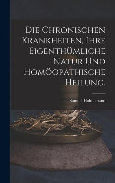 Produktbild: Die chronischen Krankheiten, ihre eigenth&uuml;mliche Natur und hom&ouml;opathische Heilung.