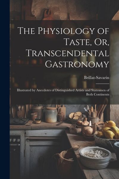 Produktbild: The Physiology of Taste, Or, Transcendental Gastronomy: Illustrated by Anecdotes of Distinguished Artists and Statesmen of Both Continents