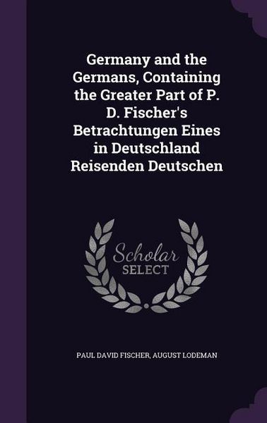 Produktbild: Germany and the Germans, Containing the Greater Part of P. D. Fischer's Betrachtungen Eines in Deutschland Reisenden Deutschen
