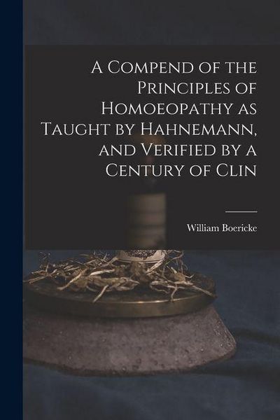 Produktbild: A Compend of the Principles of Homoeopathy as Taught by Hahnemann, and Verified by a Century of Clin