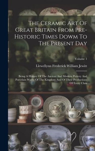 Produktbild: The Ceramic Art Of Great Britain From Pre-historic Times Dowm To The Present Day: Being A History Of The Ancient And Modern Pottery And Porcelain Work