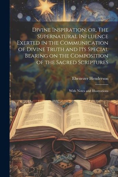 Produktbild: Divine Inspiration; or, The Supernatural Influence Exerted in the Communication of Divine Truth and its Special Bearing on the Composition of the Sacr