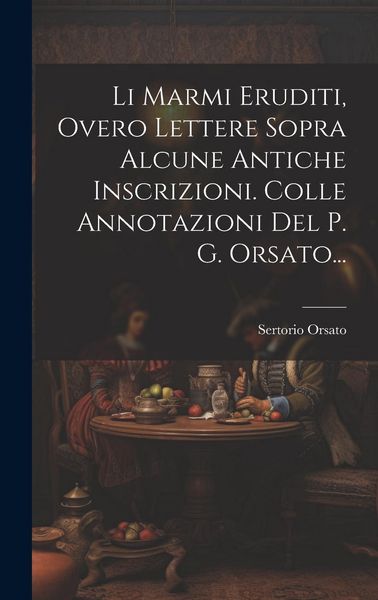 Produktbild: Li Marmi Eruditi, Overo Lettere Sopra Alcune Antiche Inscrizioni. Colle Annotazioni Del P. G. Orsato...