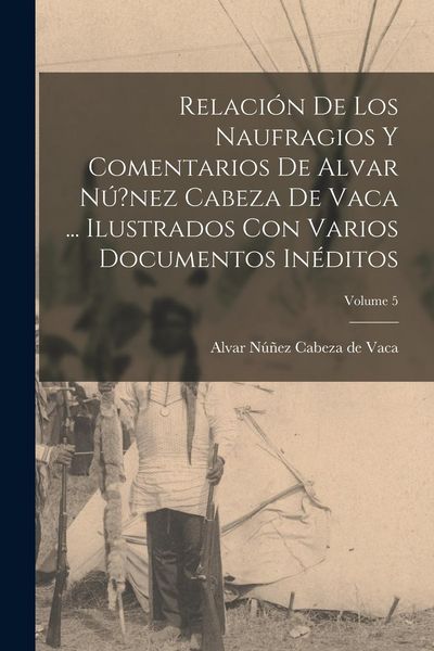 Produktbild: Relaci&oacute;n de los naufragios y Comentarios de Alvar N&uacute;?nez Cabeza de Vaca ... ilustrados con varios documentos in&eacute;ditos; Volume 5