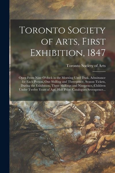 Produktbild: Toronto Society of Arts, First Exhibition, 1847 [microform]: Open From Nine O'clock in the Morning Until Dusk, Admittance for Each Person, One Shillin