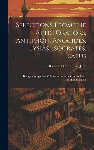 Produktbild: Selections from the Attic Orators, Antiphon, Anocides, Lysias, Isocrates, Isaeus