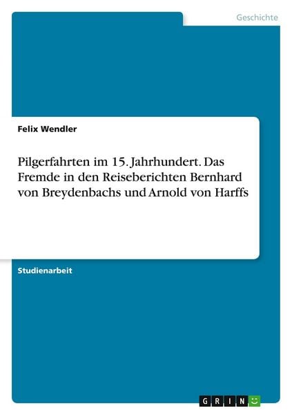 Pilgerfahrten im 15. Jahrhundert. Das Fremde in den Reiseberichten Bernhard von Breydenbachs und Arnold von Harffs, Taschenbuch von Felix Wendler,
