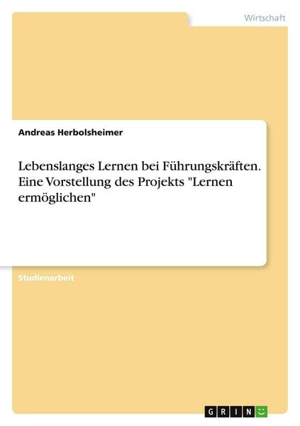 Lebenslanges Lernen bei Führungskräften. Eine Vorstellung des Projekts 'Lernen ermöglichen'; Taschenbuch von Andreas Herbolsheimer, GRIN,
